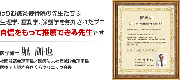 ほりお鍼灸接骨院の先生たちは生理学、運動学、解剖学を熟知されたプロ自信をもって推薦できる先生です 医学博士 堀 訓也社団慈案会理事長/医療法人社団誠粋会理事長医療法人誠粋会さくらクリニック会長